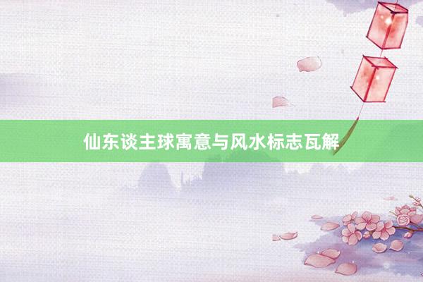 仙东谈主球寓意与风水标志瓦解