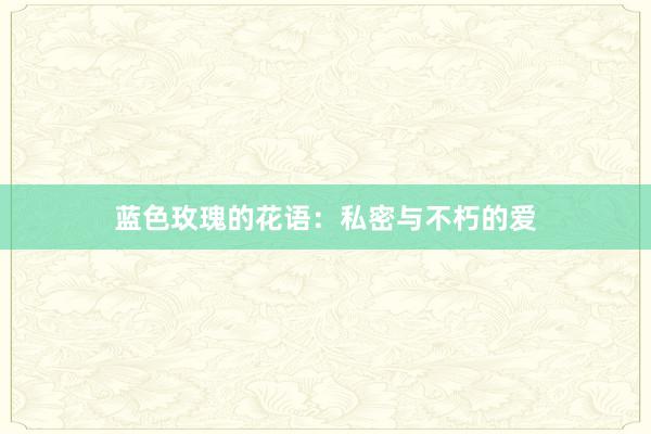 蓝色玫瑰的花语：私密与不朽的爱