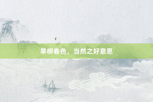 旱柳春色,当然之好意思