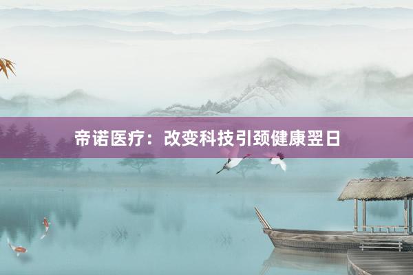 帝诺医疗：改变科技引颈健康翌日