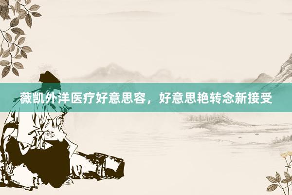 薇凯外洋医疗好意思容，好意思艳转念新接受