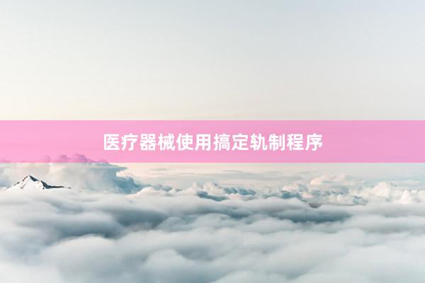 医疗器械使用搞定轨制程序