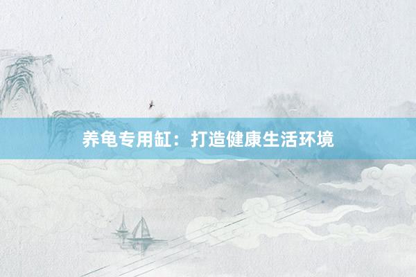 养龟专用缸：打造健康生活环境