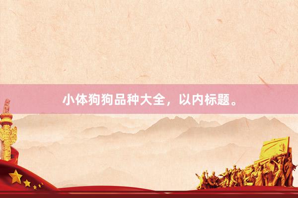 小体狗狗品种大全，以内标题。