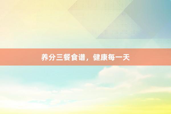 养分三餐食谱,健康每一天