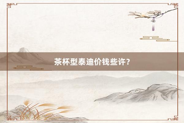 茶杯型泰迪价钱些许？