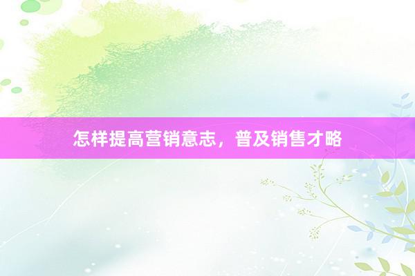 怎样提高营销意志，普及销售才略