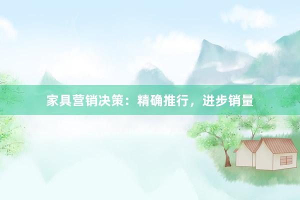 家具营销决策：精确推行，进步销量