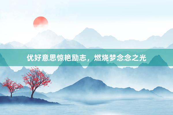 优好意思惊艳励志，燃烧梦念念之光